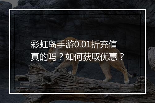 彩虹岛手游0.01折充值真的吗?如何获取优惠?