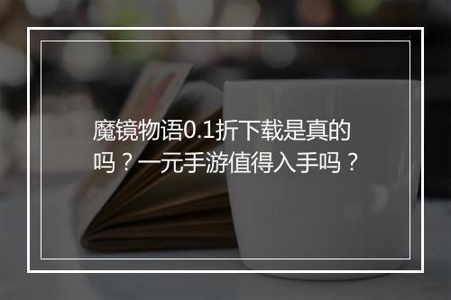 魔镜物语0.1折下载是真的吗?一元手游值得入手吗?
