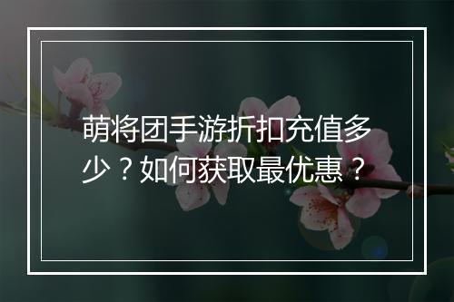 萌将团手游折扣充值多少?如何获取最优惠?