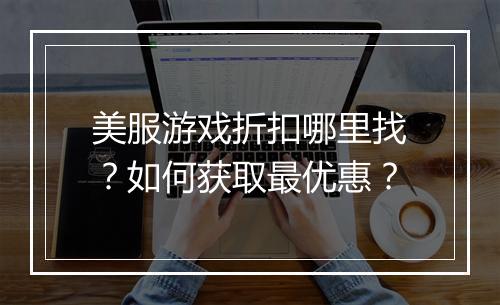美服游戏折扣哪里找?如何获取最优惠?