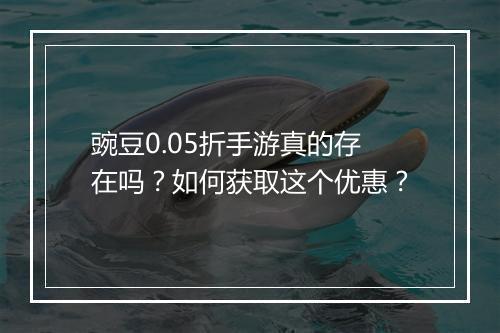 豌豆0.05折手游真的存在吗?如何获取这个优惠?