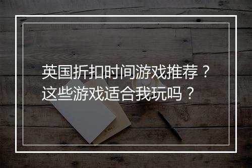 英国折扣时间游戏推荐?这些游戏适合我玩吗?