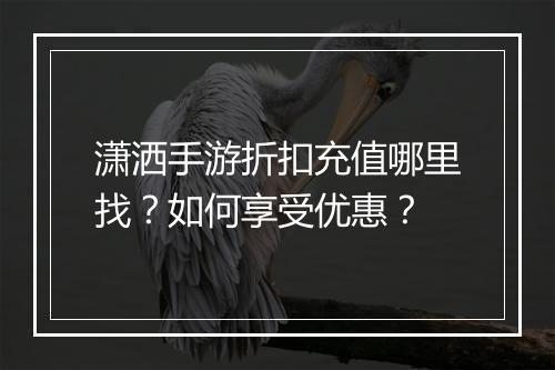 潇洒手游折扣充值哪里找?如何享受优惠?
