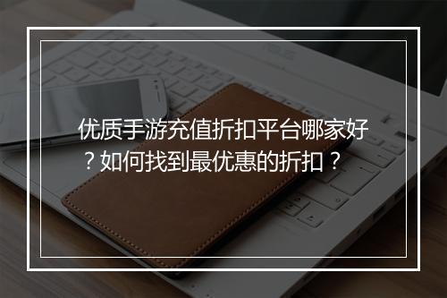 优质手游充值折扣平台哪家好?如何找到最优惠的折扣?