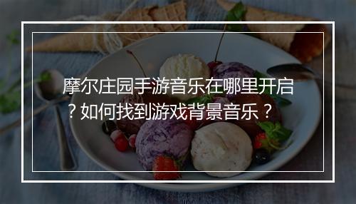 摩尔庄园手游音乐在哪里开启？如何找到游戏背景音乐？