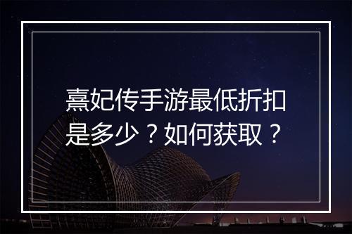 熹妃传手游最低折扣是多少?如何获取?