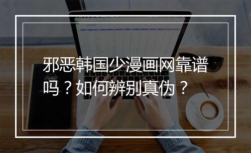 邪恶韩国少漫画网靠谱吗?如何辨别真伪?