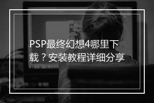 PSP最终幻想4哪里下载?安装教程详细分享