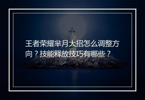王者荣耀芈月大招怎么调整方向？技能释放技巧有哪些？
