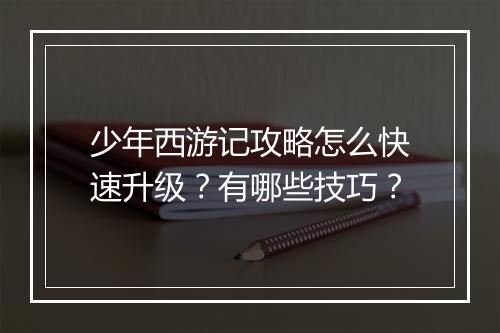 少年西游记攻略怎么快速升级?有哪些技巧?