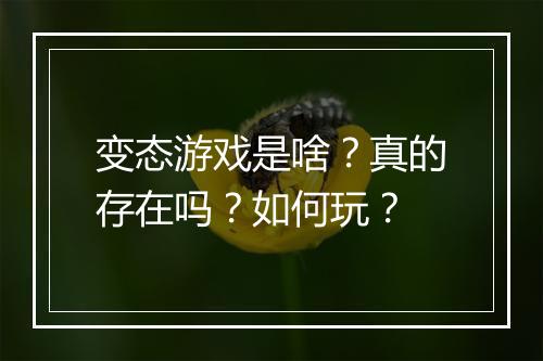 变态游戏是啥?真的存在吗?如何玩?