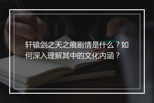 轩辕剑之天之痕剧情是什么?如何深入理解其中的文化内涵?