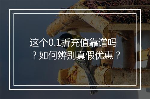 这个0.1折充值靠谱吗?如何辨别真假优惠?