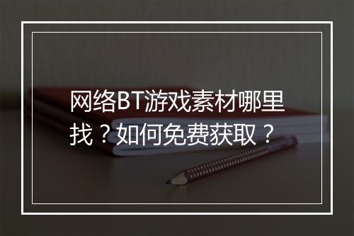 网络BT游戏素材哪里找?如何免费获取?