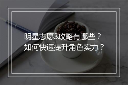 明星志愿3攻略有哪些?如何快速提升角色实力?