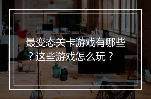 最变态关卡游戏有哪些?这些游戏怎么玩?