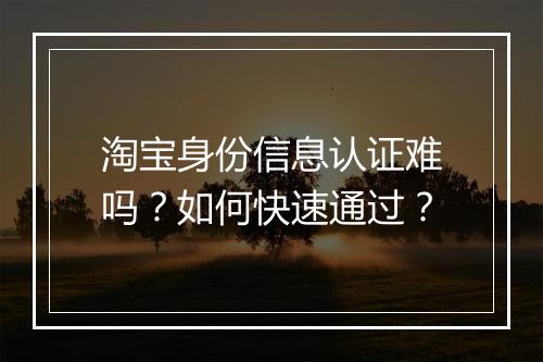 淘宝身份信息认证难吗？如何快速通过？