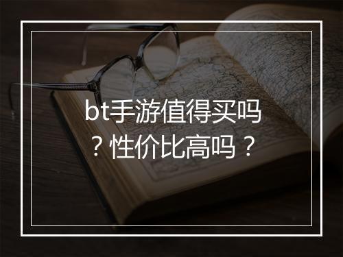bt手游值得买吗?性价比高吗?