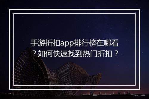 手游折扣app排行榜在哪看?如何快速找到热门折扣?