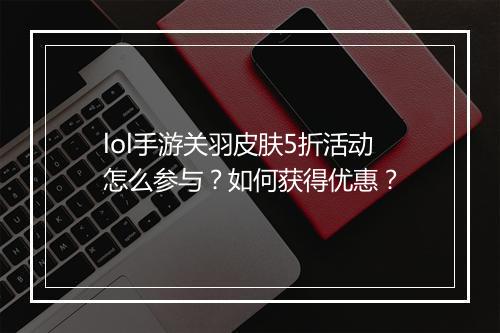 lol手游关羽皮肤5折活动怎么参与?如何获得优惠?