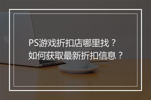 PS游戏折扣店哪里找?如何获取最新折扣信息?