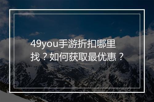 49you手游折扣哪里找?如何获取最优惠?