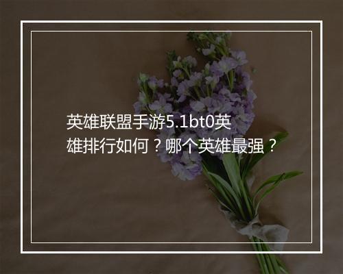 英雄联盟手游5.1bt0英雄排行如何?哪个英雄最强?