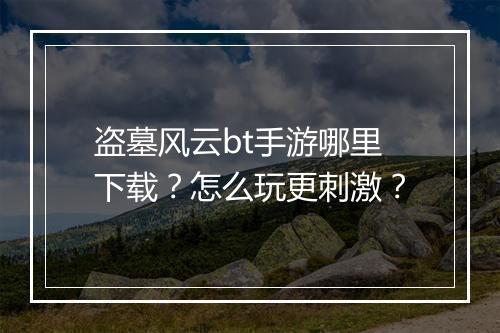 盗墓风云bt手游哪里下载?怎么玩更刺激?