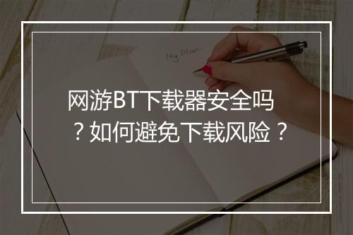 网游BT下载器安全吗?如何避免下载风险?
