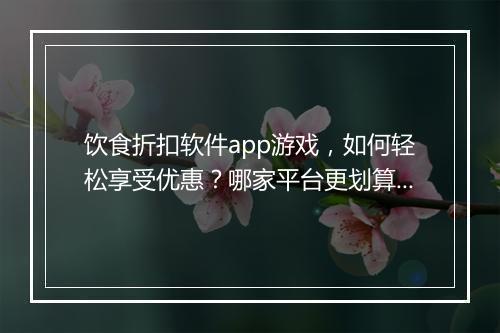 饮食折扣软件app游戏,如何轻松享受优惠?哪家平台更划算?