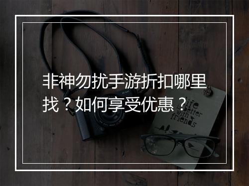 非神勿扰手游折扣哪里找?如何享受优惠?