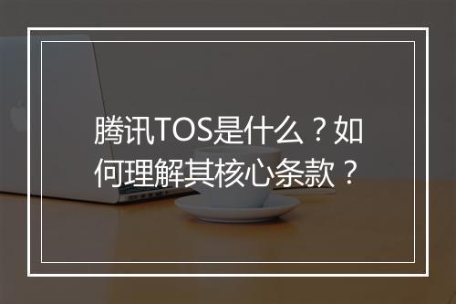 腾讯TOS是什么?如何理解其核心条款?