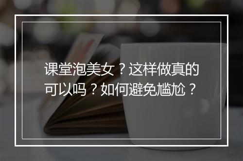 课堂泡美女?这样做真的可以吗?如何避免尴尬?