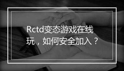 Rctd变态游戏在线玩,如何安全加入?