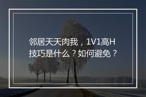 邻居天天肉我，1V1高H技巧是什么？如何避免？