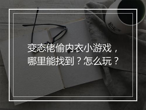 变态佬偷内衣小游戏，哪里能找到？怎么玩？