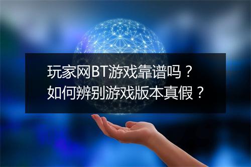 玩家网BT游戏靠谱吗？如何辨别游戏版本真假？