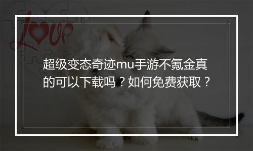 超级变态奇迹mu手游不氪金真的可以下载吗?如何免费获取?