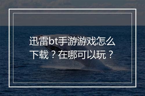 迅雷bt手游游戏怎么下载？在哪可以玩？