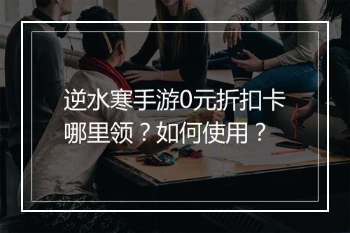 逆水寒手游0元折扣卡哪里领？如何使用？