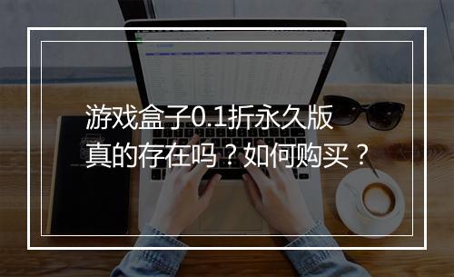 游戏盒子0.1折永久版真的存在吗?如何购买?