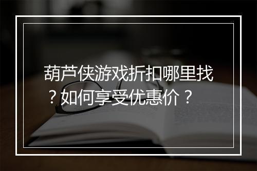 葫芦侠游戏折扣哪里找?如何享受优惠价?