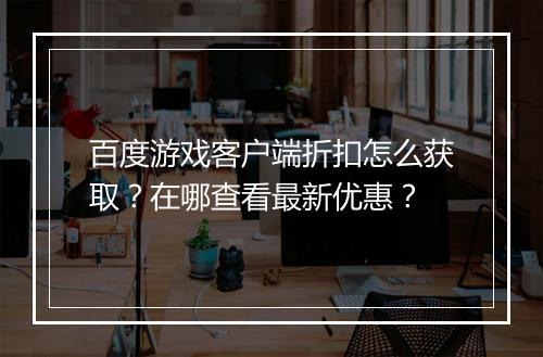 百度游戏客户端折扣怎么获取?在哪查看最新优惠?