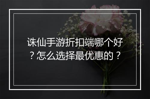 诛仙手游折扣端哪个好?怎么选择最优惠的?