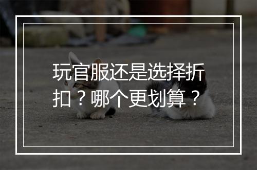 玩官服还是选择折扣?哪个更划算?