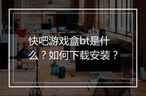 快吧游戏盒bt是什么?如何下载安装?