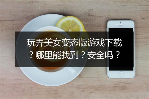玩弄美女变态版游戏下载?哪里能找到?安全吗?