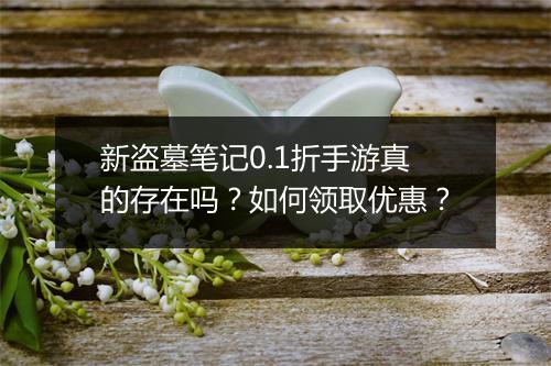 新盗墓笔记0.1折手游真的存在吗？如何领取优惠？