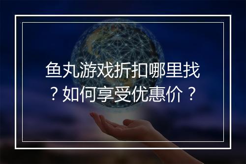 鱼丸游戏折扣哪里找?如何享受优惠价?