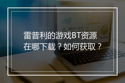 雷普利的游戏BT资源在哪下载?如何获取?
